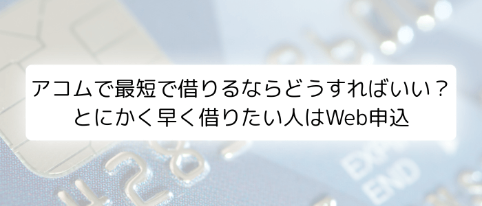 アコムで最短で借りるならどうすればいい？とにかく早く借りたい人はWeb申込