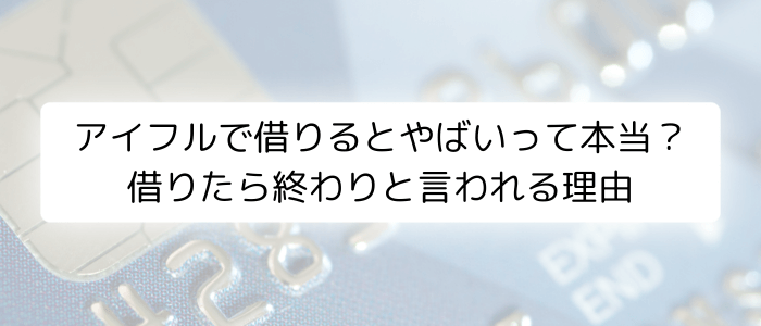 アイフルで借りるとやばいって本当？借りたら終わりと言われる理由