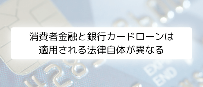 消費者金融と銀行カードローンは適用される法律自体が異なる