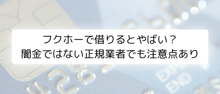 フクホーで借りるとやばい？闇金ではない正規業者でも注意点あり