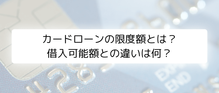 カードローンの限度額とは？借入可能額との違いは何？