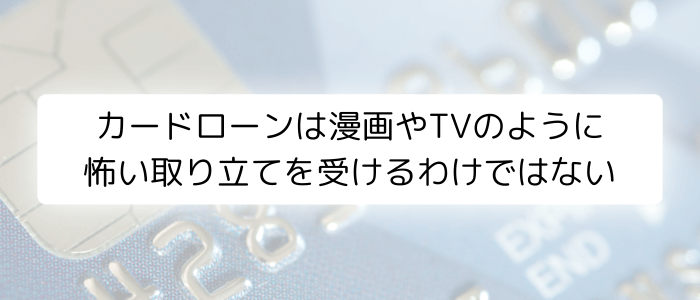 カードローンは漫画やTVのように怖い取り立てを受けるわけではない
